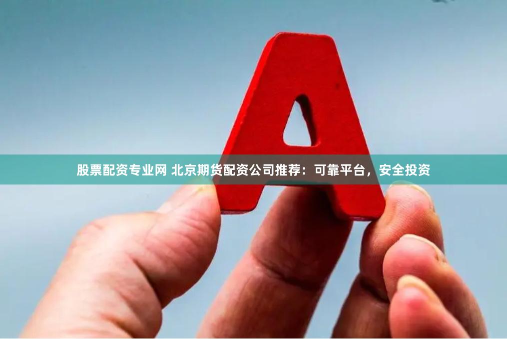 股票配资专业网 北京期货配资公司推荐：可靠平台，安全投资