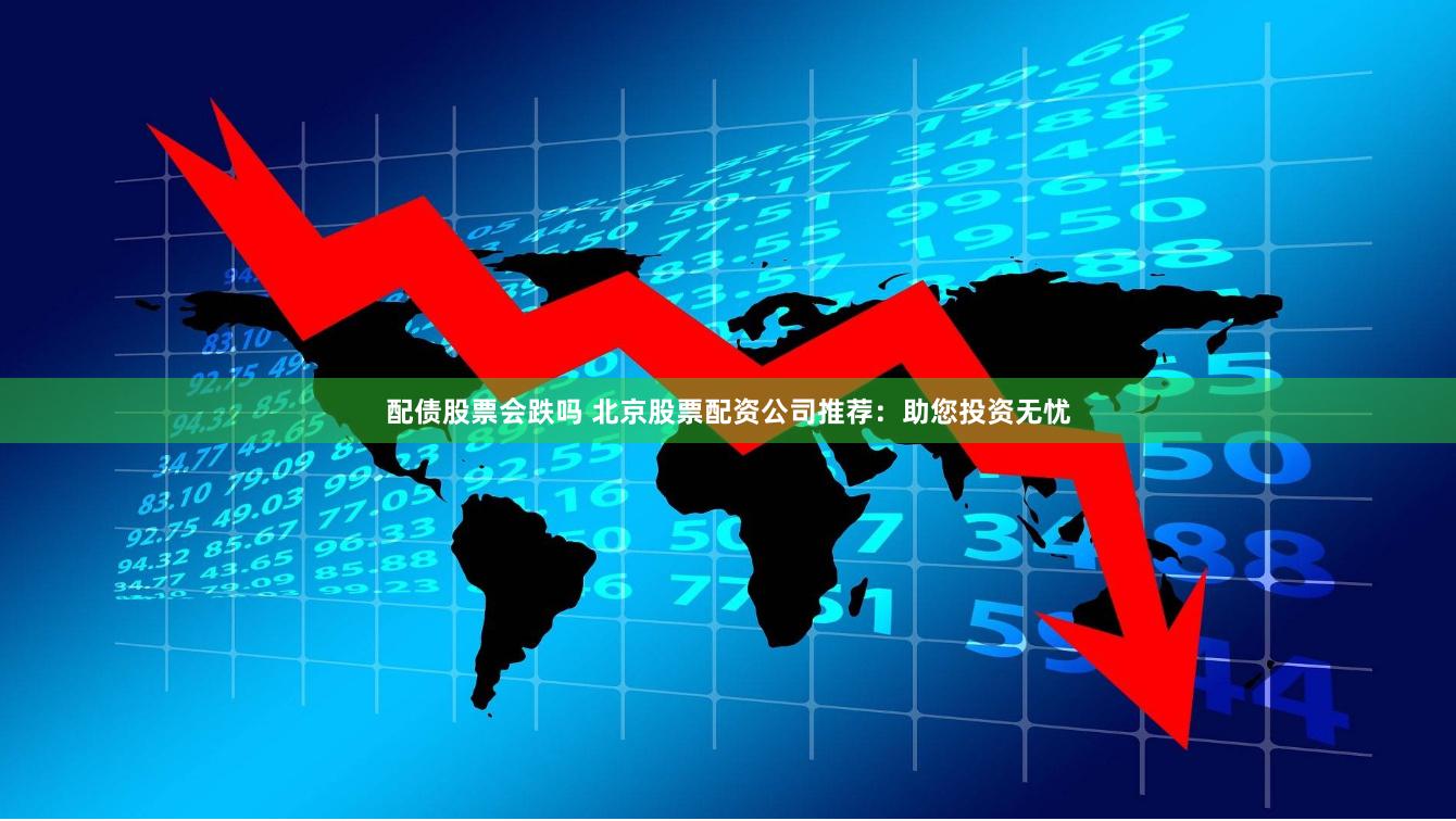 配债股票会跌吗 北京股票配资公司推荐：助您投资无忧
