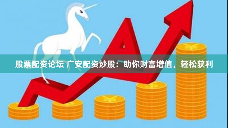股票配资论坛 广安配资炒股：助你财富增值，轻松获利