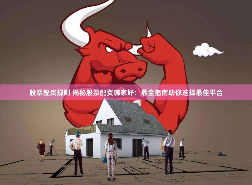 股票配资规则 揭秘股票配资哪家好：最全指南助你选择最佳平台
