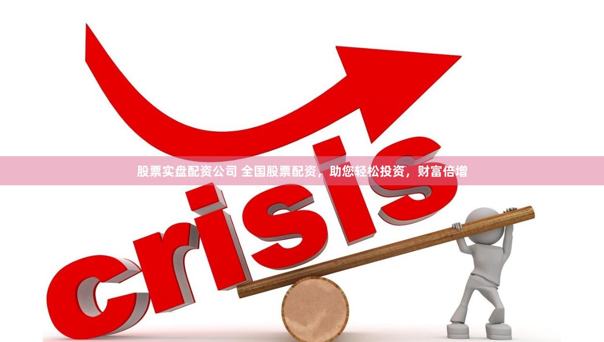 股票实盘配资公司 全国股票配资，助您轻松投资，财富倍增