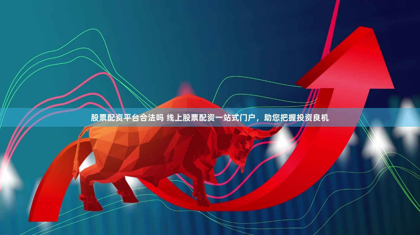 股票配资平台合法吗 线上股票配资一站式门户，助您把握投资良机
