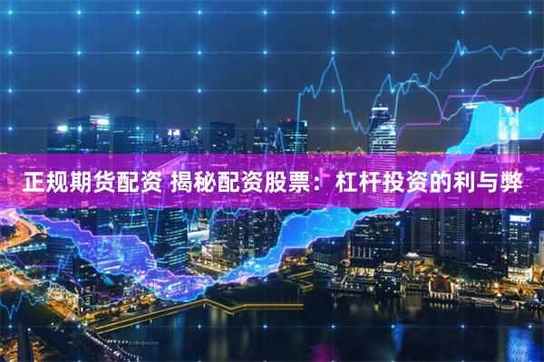正规期货配资 揭秘配资股票：杠杆投资的利与弊