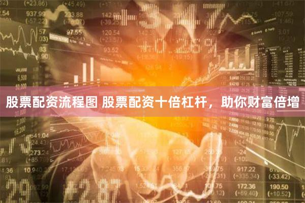 股票配资流程图 股票配资十倍杠杆，助你财富倍增