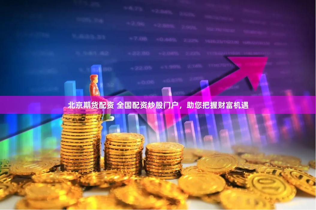 北京期货配资 全国配资炒股门户，助您把握财富机遇