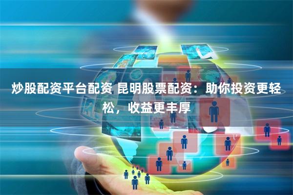 炒股配资平台配资 昆明股票配资：助你投资更轻松，收益更丰厚