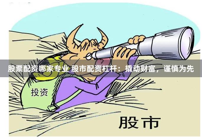 股票配资哪家专业 股市配资杠杆：撬动财富，谨慎为先