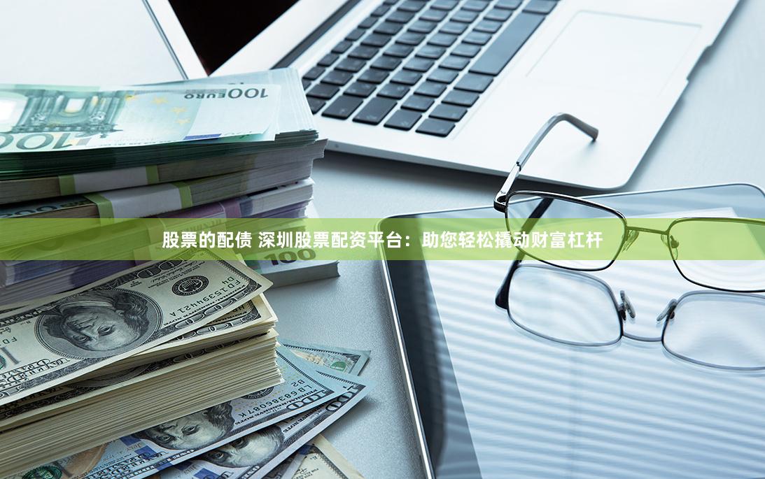 股票的配债 深圳股票配资平台：助您轻松撬动财富杠杆