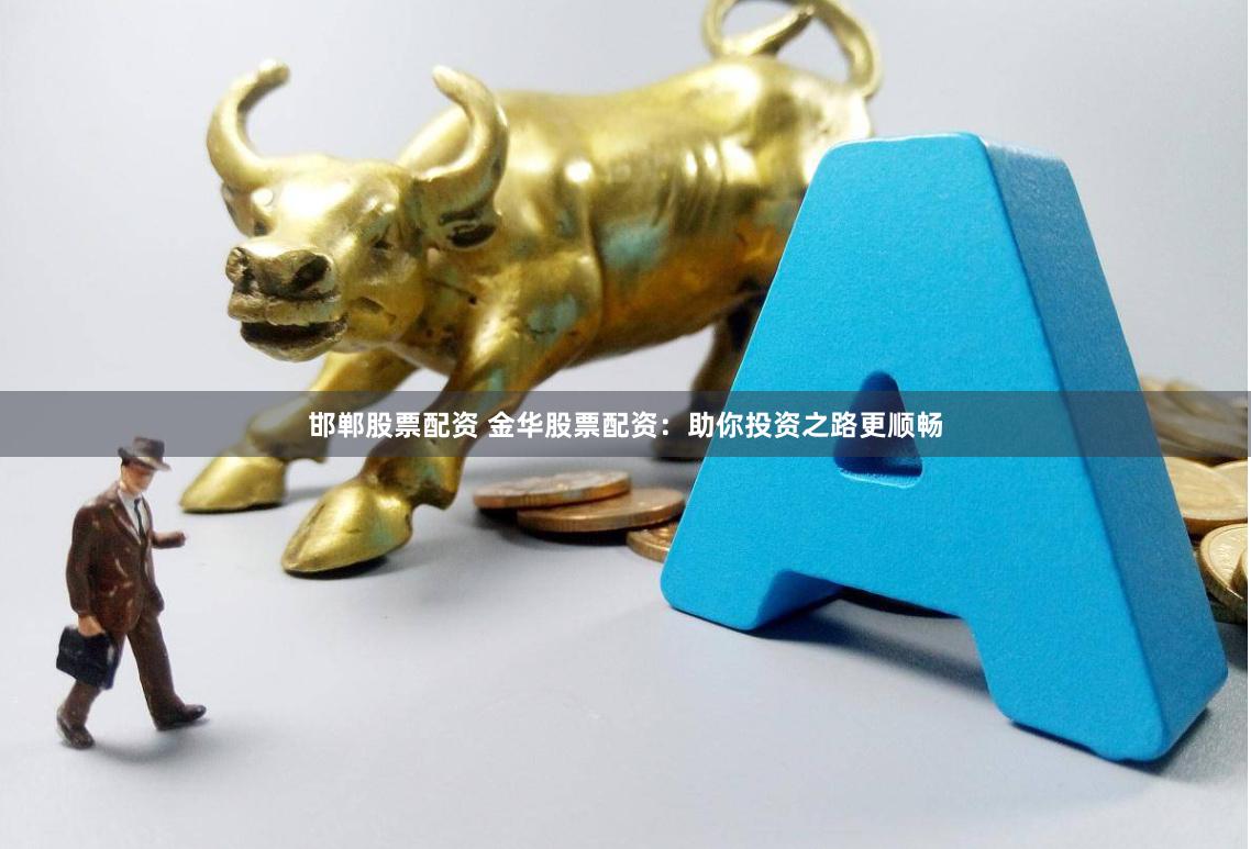 邯郸股票配资 金华股票配资：助你投资之路更顺畅