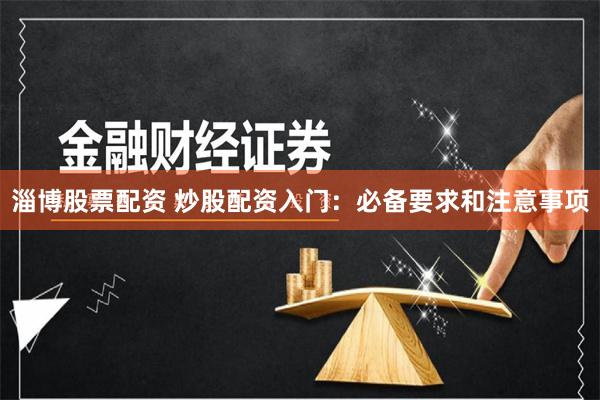 淄博股票配资 炒股配资入门：必备要求和注意事项