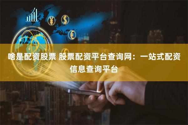 啥是配资股票 股票配资平台查询网：一站式配资信息查询平台