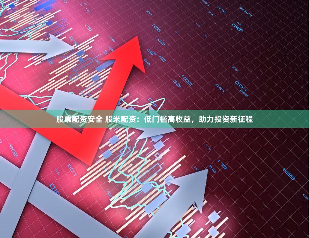 股票配资安全 股米配资：低门槛高收益，助力投资新征程