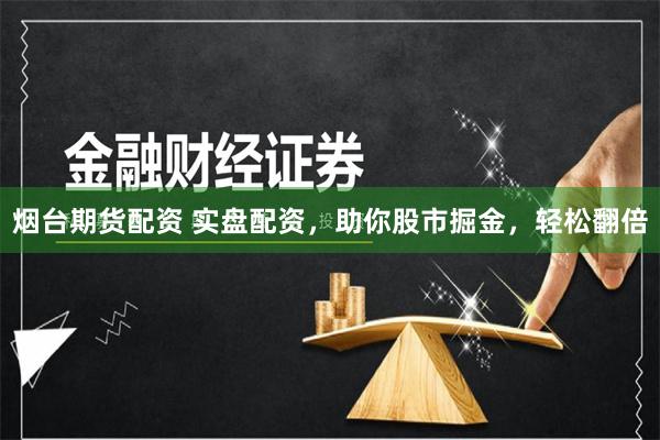 烟台期货配资 实盘配资，助你股市掘金，轻松翻倍