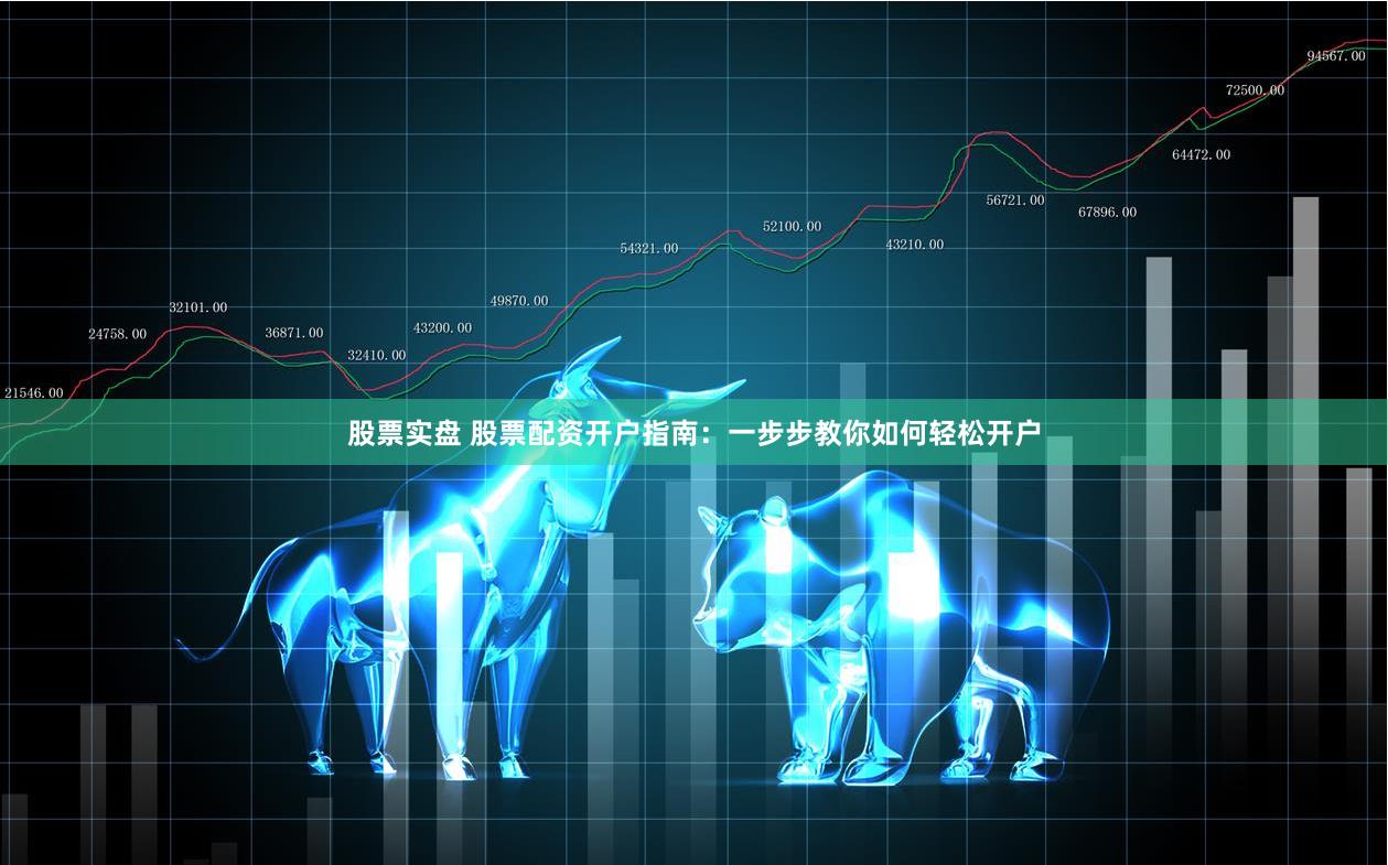 股票实盘 股票配资开户指南：一步步教你如何轻松开户
