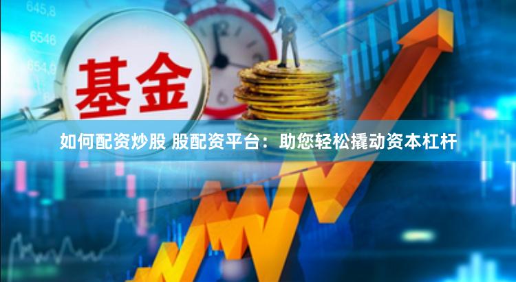 如何配资炒股 股配资平台：助您轻松撬动资本杠杆