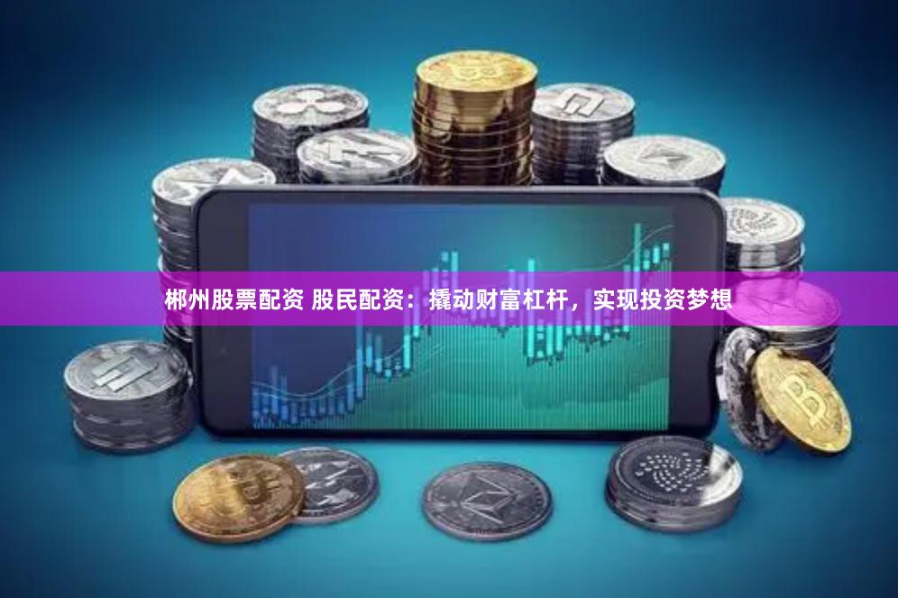 郴州股票配资 股民配资：撬动财富杠杆，实现投资梦想