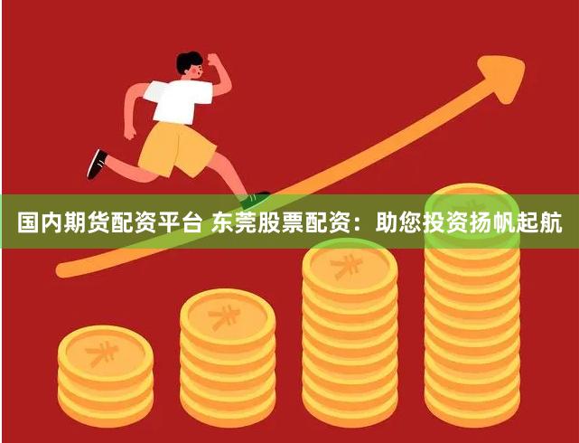 国内期货配资平台 东莞股票配资：助您投资扬帆起航