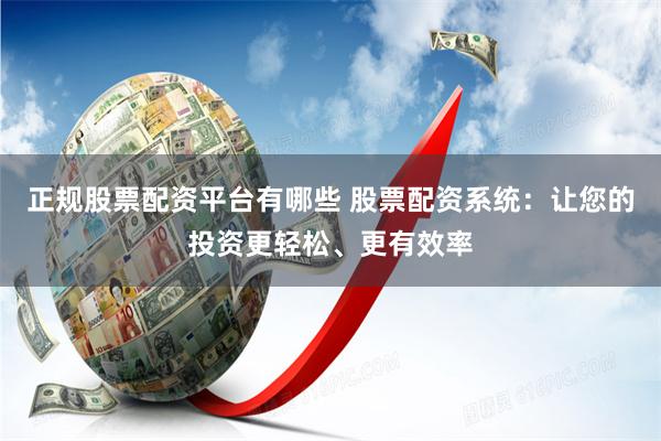 正规股票配资平台有哪些 股票配资系统：让您的投资更轻松、更有效率