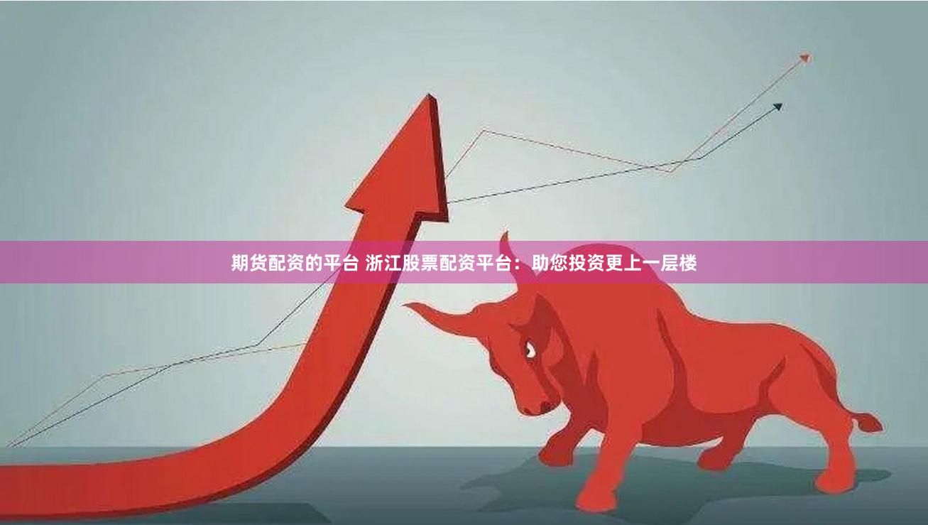 期货配资的平台 浙江股票配资平台：助您投资更上一层楼