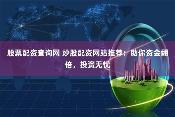 股票配资查询网 炒股配资网站推荐：助你资金翻倍，投资无忧