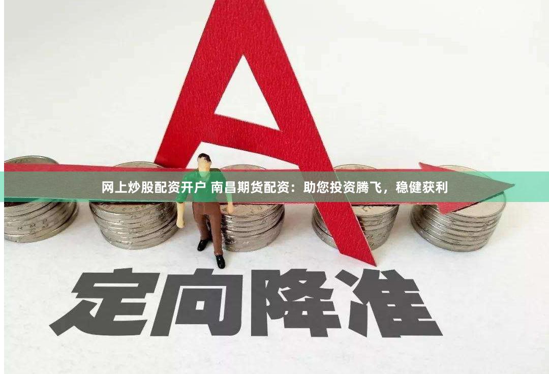 网上炒股配资开户 南昌期货配资：助您投资腾飞，稳健获利