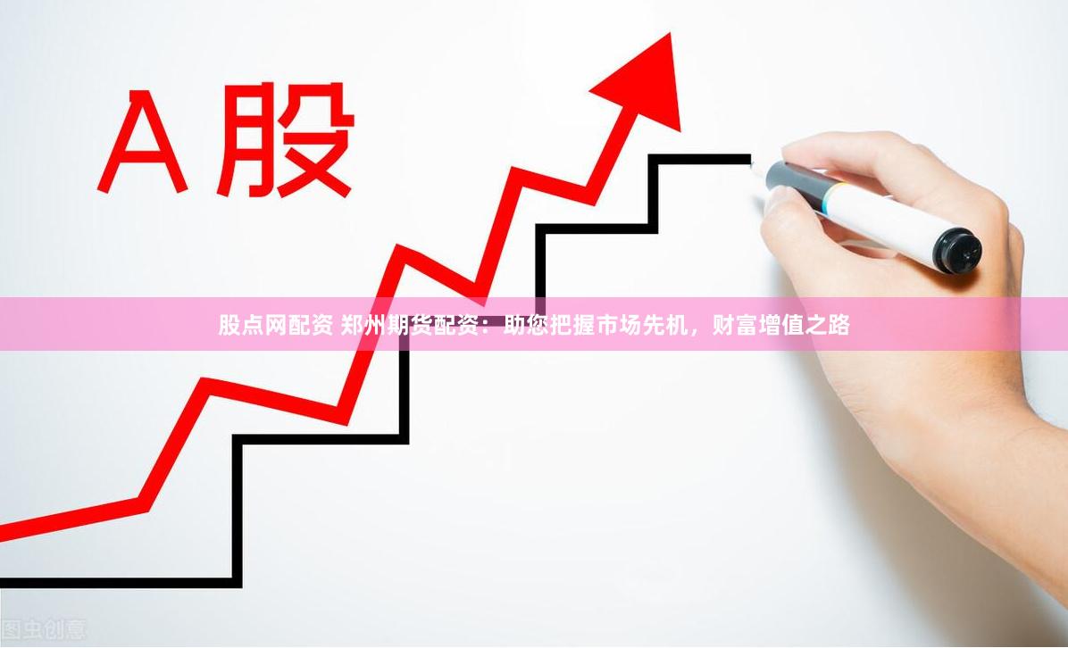 股点网配资 郑州期货配资：助您把握市场先机，财富增值之路