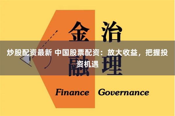炒股配资最新 中国股票配资：放大收益，把握投资机遇