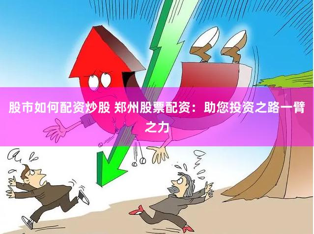 股市如何配资炒股 郑州股票配资：助您投资之路一臂之力