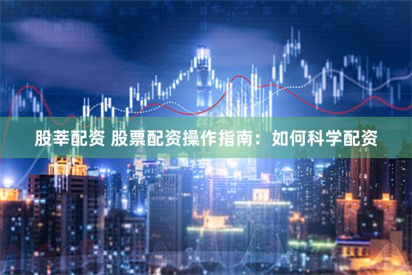 股莘配资 股票配资操作指南：如何科学配资