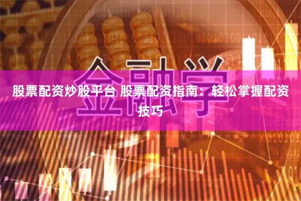 股票配资炒股平台 股票配资指南：轻松掌握配资技巧
