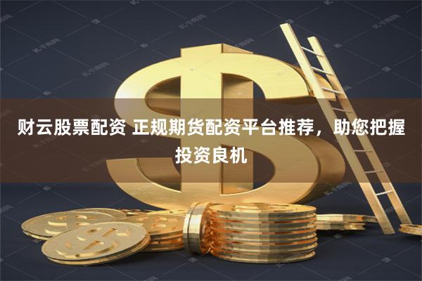财云股票配资 正规期货配资平台推荐，助您把握投资良机