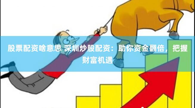 股票配资啥意思 深圳炒股配资：助你资金翻倍，把握财富机遇