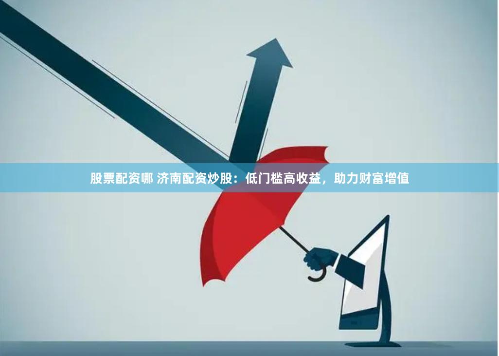 股票配资哪 济南配资炒股：低门槛高收益，助力财富增值