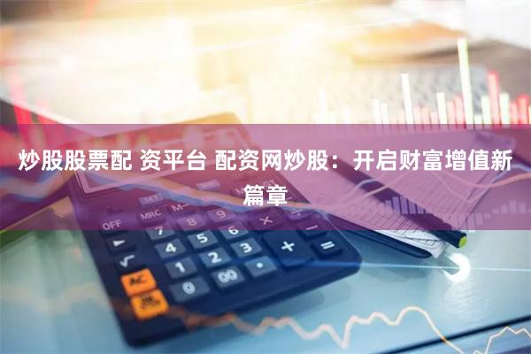 炒股股票配 资平台 配资网炒股：开启财富增值新篇章