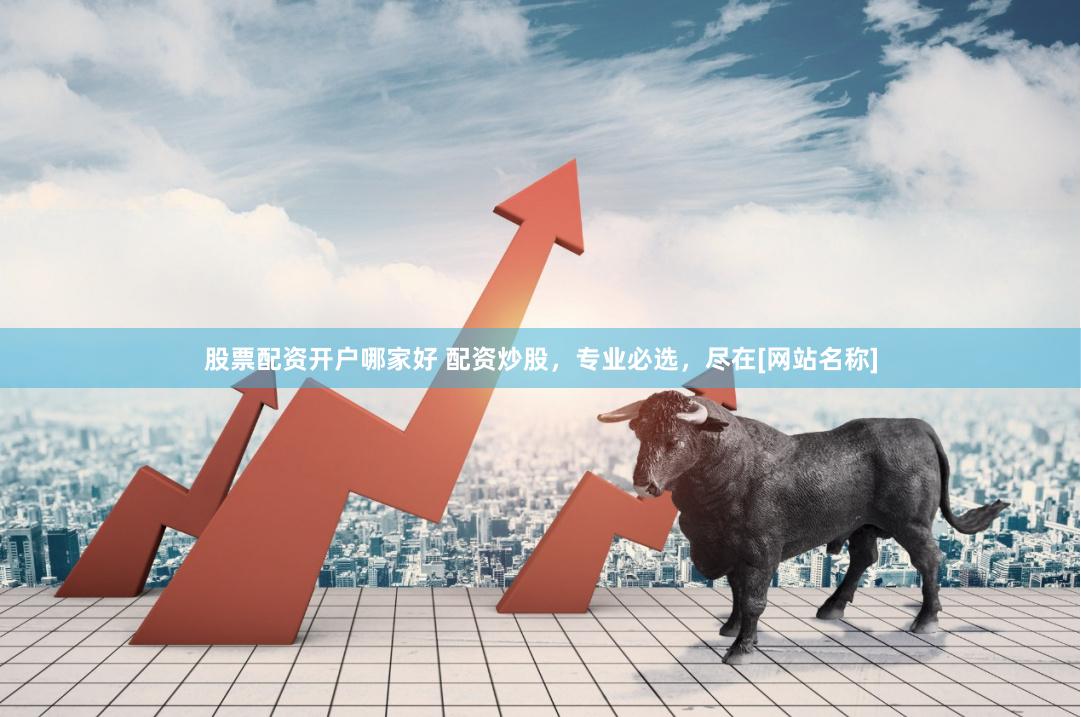 股票配资开户哪家好 配资炒股，专业必选，尽在[网站名称]