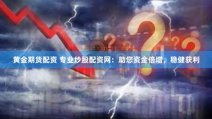 黄金期货配资 专业炒股配资网：助您资金倍增，稳健获利