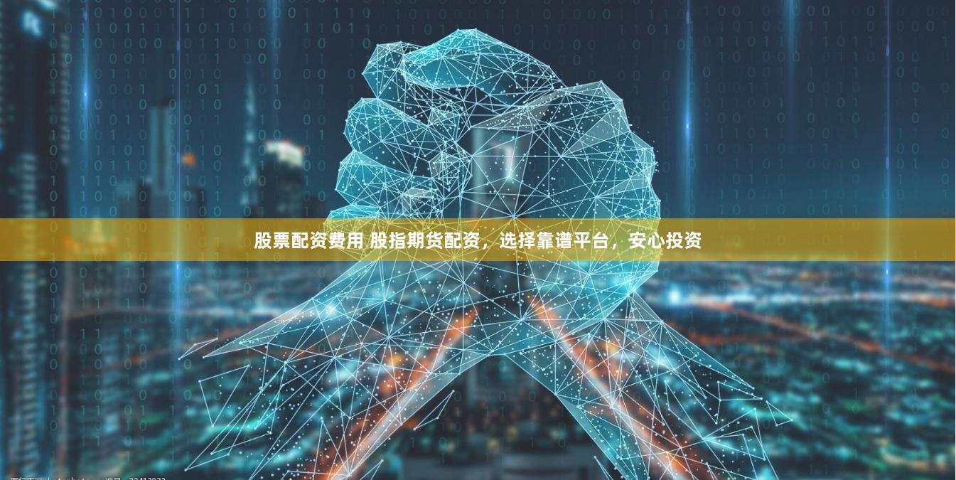 股票配资费用 股指期货配资，选择靠谱平台，安心投资