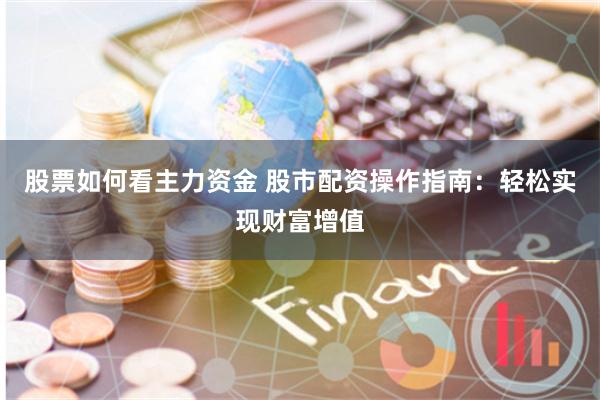 股票如何看主力资金 股市配资操作指南：轻松实现财富增值