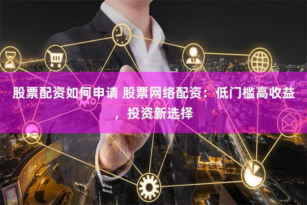 股票配资如何申请 股票网络配资：低门槛高收益，投资新选择