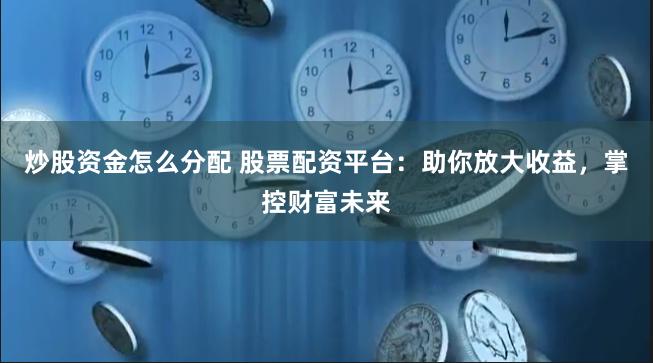 炒股资金怎么分配 股票配资平台：助你放大收益，掌控财富未来