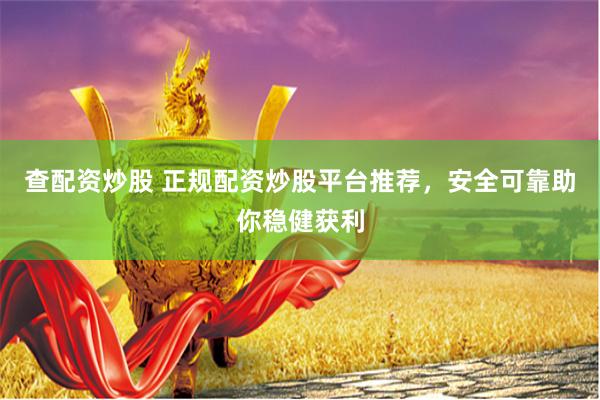 查配资炒股 正规配资炒股平台推荐，安全可靠助你稳健获利