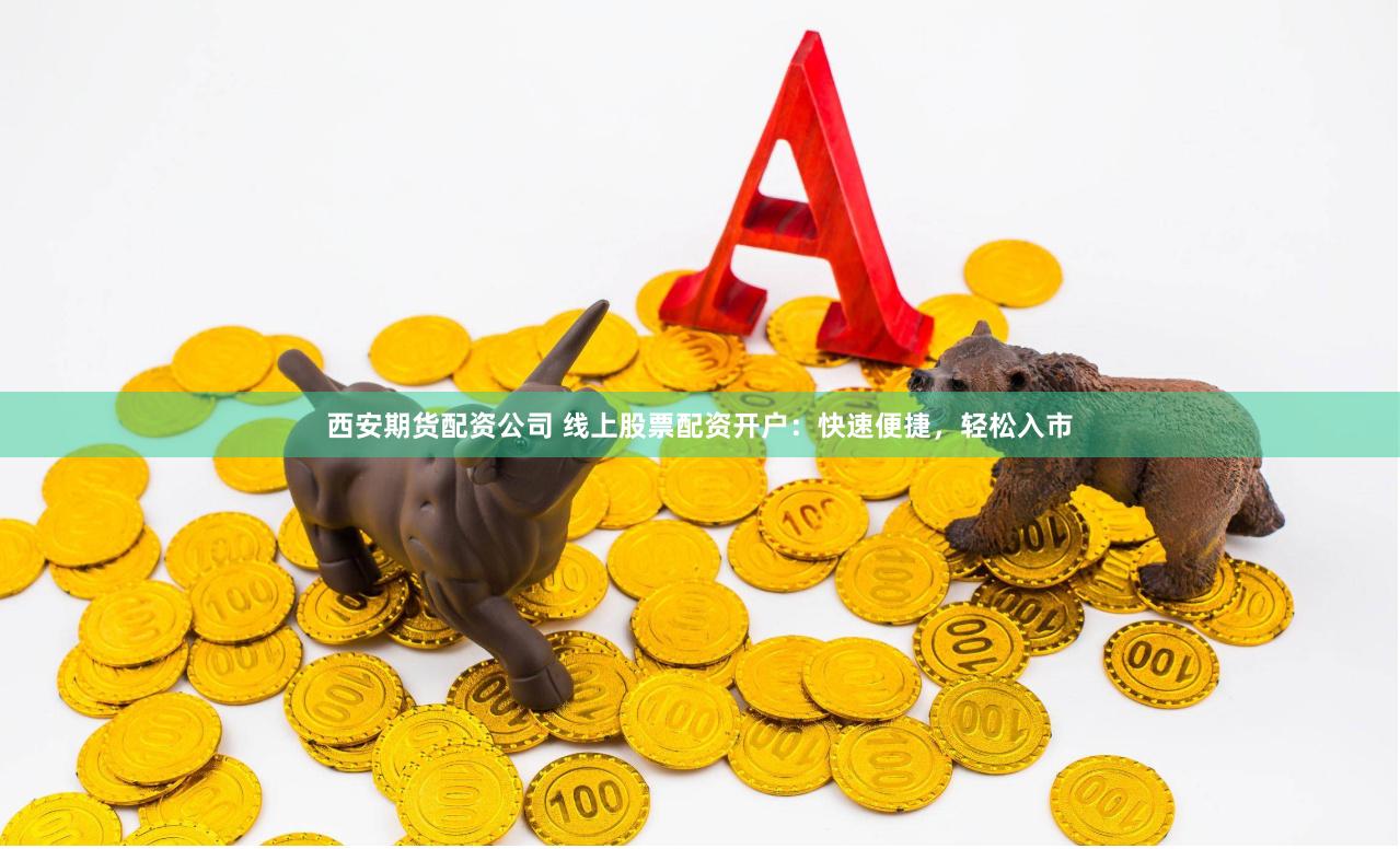 西安期货配资公司 线上股票配资开户：快速便捷，轻松入市