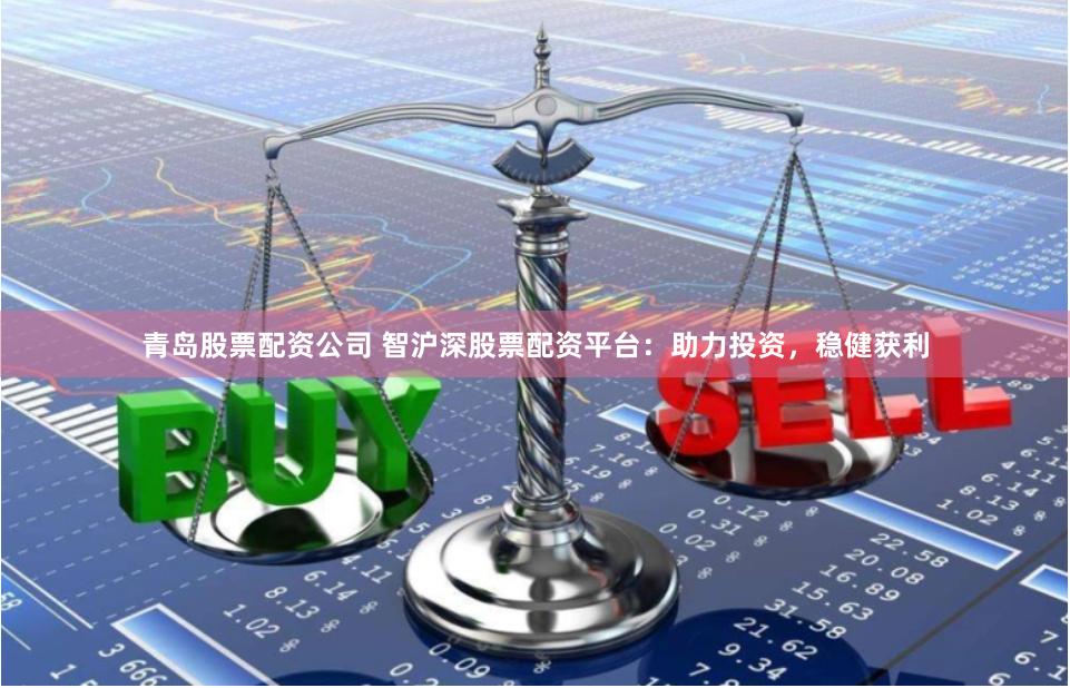 青岛股票配资公司 智沪深股票配资平台：助力投资，稳健获利