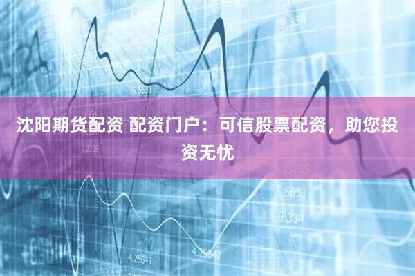 沈阳期货配资 配资门户：可信股票配资，助您投资无忧