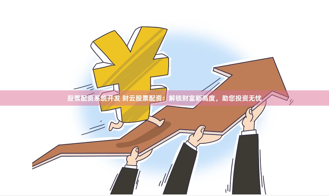股票配资系统开发 财云股票配资：解锁财富新高度，助您投资无忧