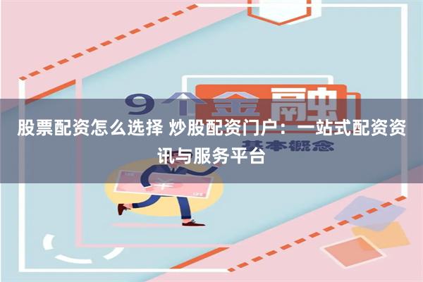 股票配资怎么选择 炒股配资门户：一站式配资资讯与服务平台