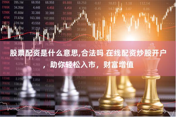 股票配资是什么意思,合法吗 在线配资炒股开户，助你轻松入市，财富增值