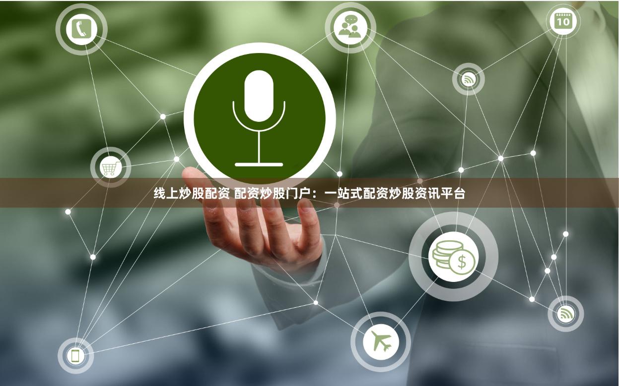 线上炒股配资 配资炒股门户：一站式配资炒股资讯平台