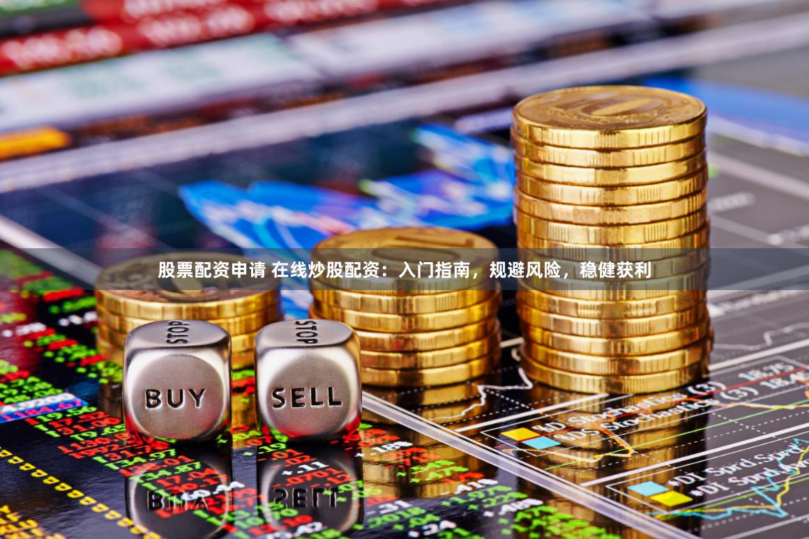 股票配资申请 在线炒股配资：入门指南，规避风险，稳健获利