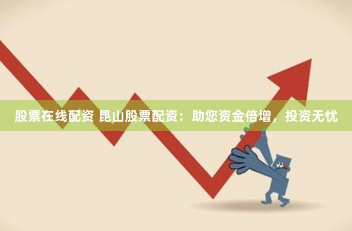 股票在线配资 昆山股票配资：助您资金倍增，投资无忧